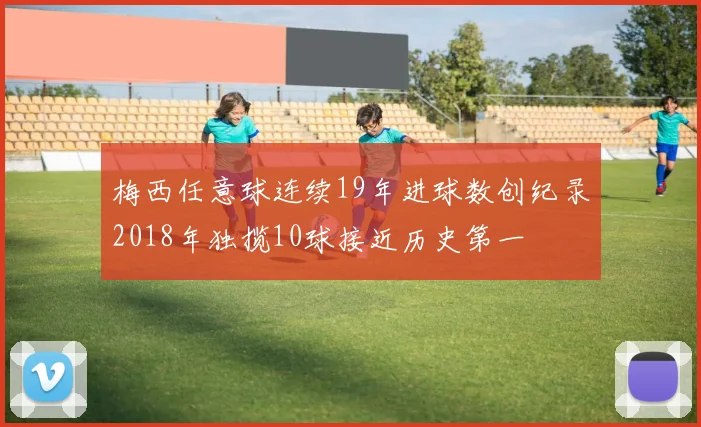 梅西任意球连续19年进球数创纪录2018年独揽10球接近历史第一