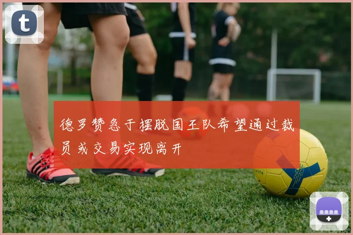 德罗赞急于摆脱国王队希望通过裁员或交易实现离开