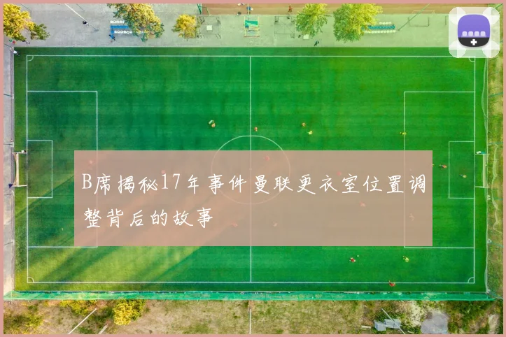B席揭秘17年事件曼联更衣室位置调整背后的故事