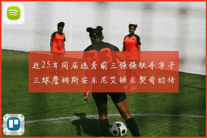 近25年同届选秀前三强强联手华子三球詹姆斯安东尼艾顿东契奇的传奇故事