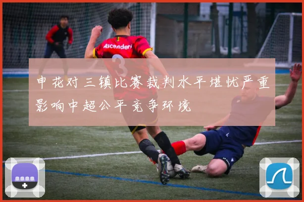 申花对三镇比赛裁判水平堪忧严重影响中超公平竞争环境