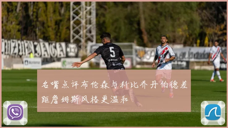 名嘴点评布伦森与科比乔丹伯德差距詹姆斯风格更温和