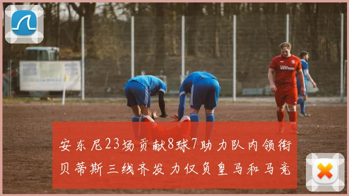 安东尼23场贡献8球7助力队内领衔贝蒂斯三线齐发力仅负皇马和马竞