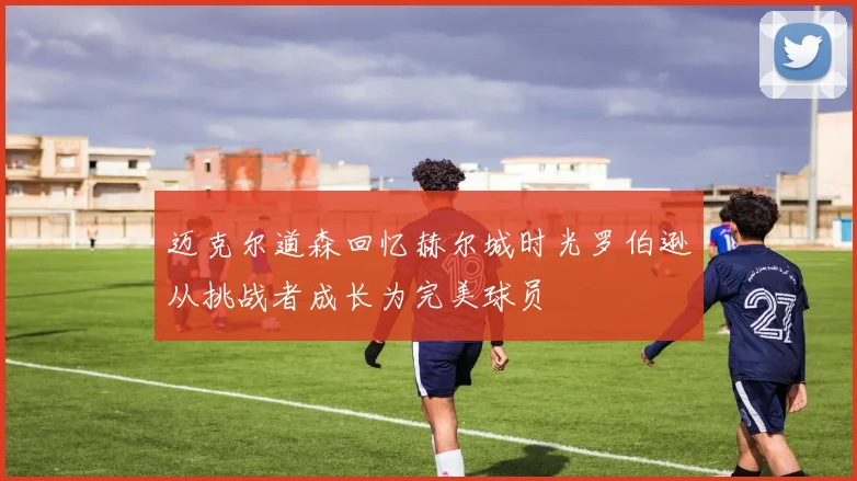 迈克尔道森回忆赫尔城时光罗伯逊从挑战者成长为完美球员