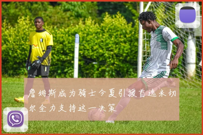 詹姆斯成为骑士今夏引援首选米切尔全力支持这一决策