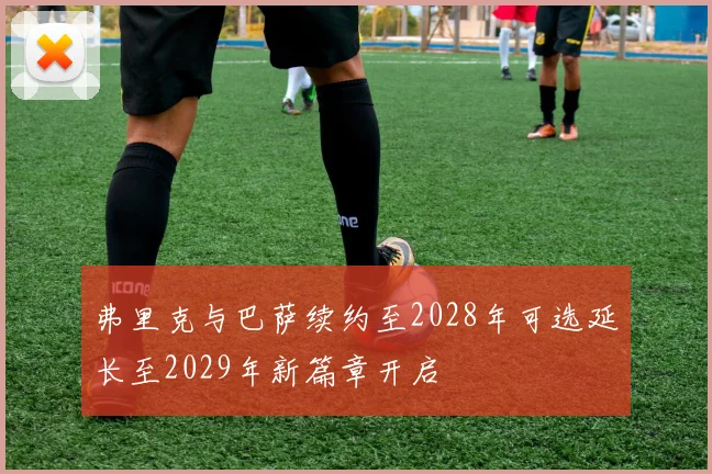 弗里克与巴萨续约至2028年可选延长至2029年新篇章开启