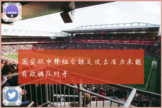 国安双中锋组合缺乏攻击活力未能有效施压对手