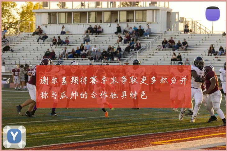 谢尔基期待赛季末争取更多积分并称与瓜帅的合作独具特色
