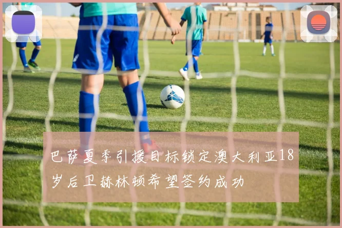 巴萨夏季引援目标锁定澳大利亚18岁后卫赫林顿希望签约成功