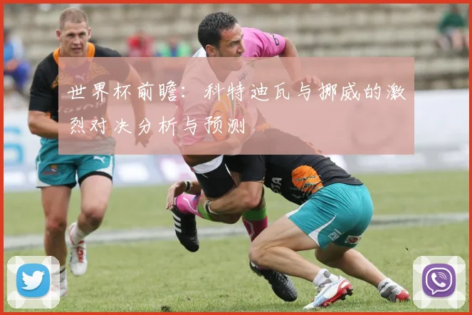 世界杯前瞻：科特迪瓦与挪威的激烈对决分析与预测