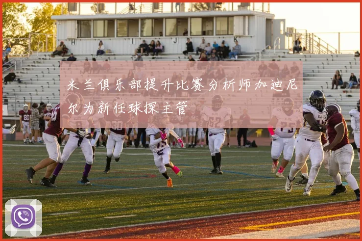 米兰俱乐部提升比赛分析师加迪尼尔为新任球探主管