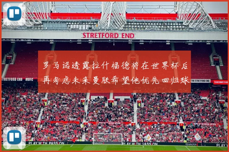 罗马诺透露拉什福德将在世界杯后再考虑未来曼联希望他优先回归球队
