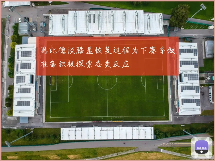 恩比德谈膝盖恢复过程为下赛季做准备积极探索各类反应