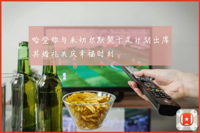 哈登称与米切尔默契十足计划出席其婚礼共庆幸福时刻