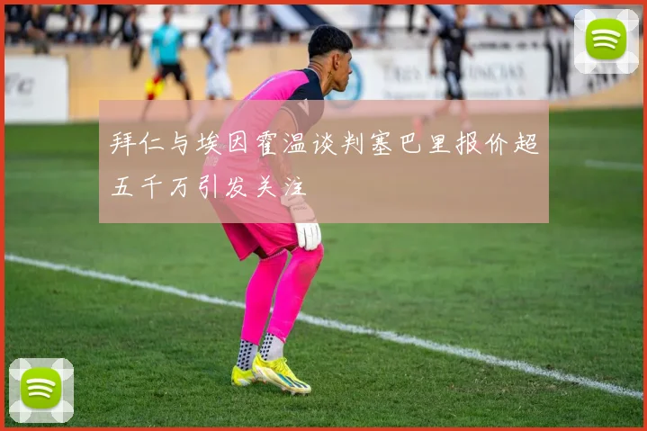 拜仁与埃因霍温谈判塞巴里报价超五千万引发关注