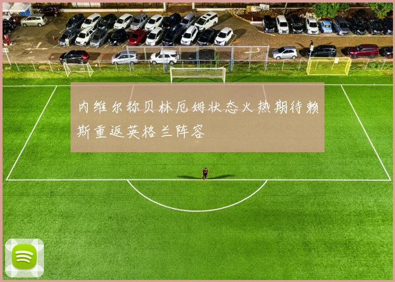 内维尔称贝林厄姆状态火热期待赖斯重返英格兰阵容