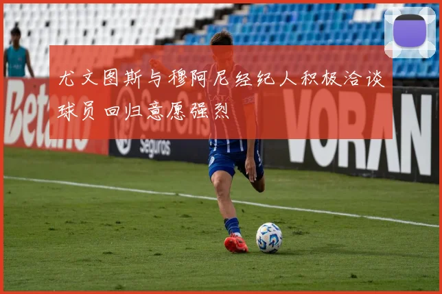 尤文图斯与穆阿尼经纪人积极洽谈球员回归意愿强烈