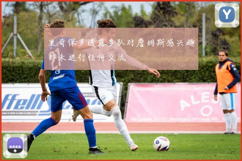 里奇保罗透露多队对詹姆斯感兴趣却未进行任何交流