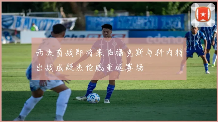 西决首战即将来临福克斯与科内特出战成疑杰伦威重返赛场