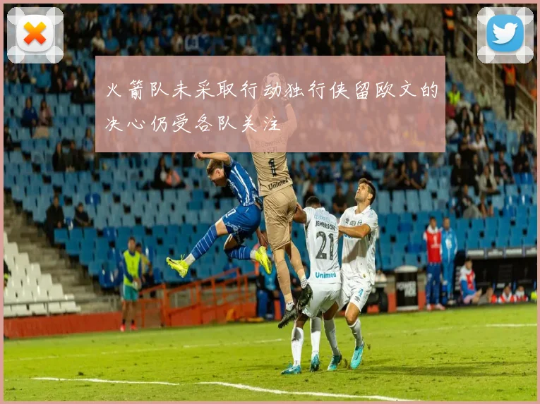 火箭队未采取行动独行侠留欧文的决心仍受各队关注