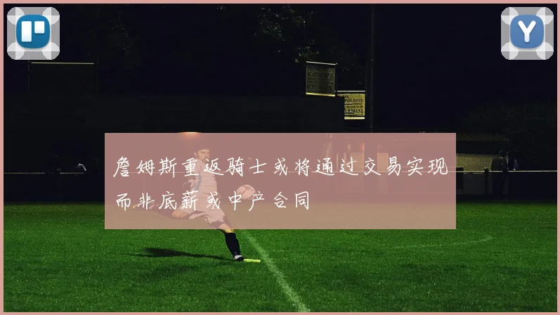 詹姆斯重返骑士或将通过交易实现而非底薪或中产合同