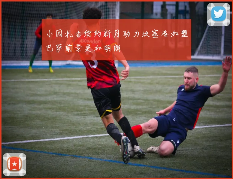 小因扎吉续约新月助力坎塞洛加盟巴萨前景更加明朗