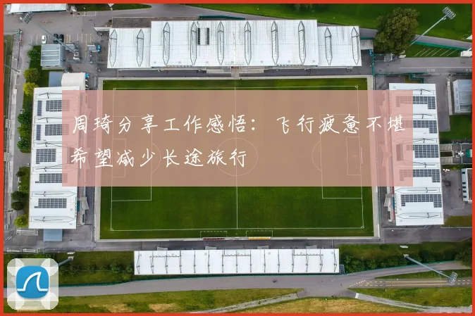 周琦分享工作感悟：飞行疲惫不堪希望减少长途旅行