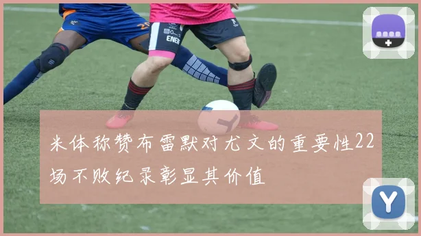 米体称赞布雷默对尤文的重要性22场不败纪录彰显其价值