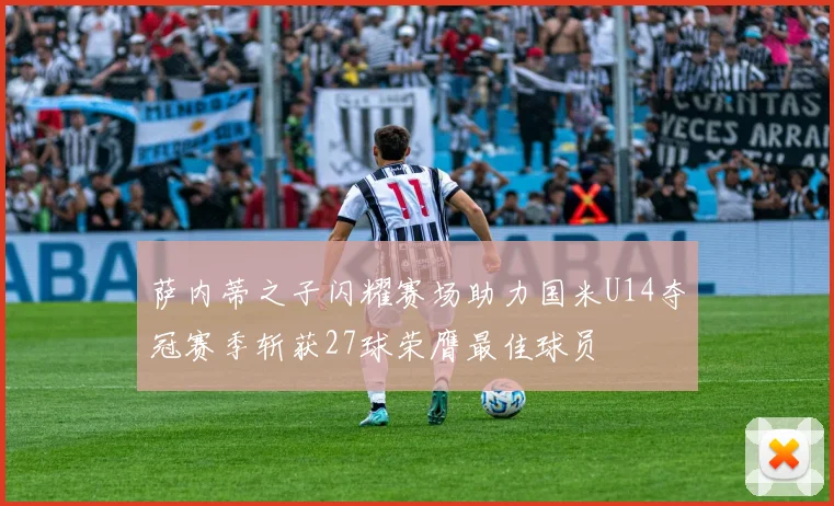 萨内蒂之子闪耀赛场助力国米U14夺冠赛季斩获27球荣膺最佳球员
