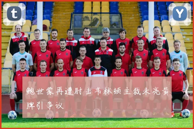 鲍世蒙再遭肘击韦林顿主裁未亮黄牌引争议