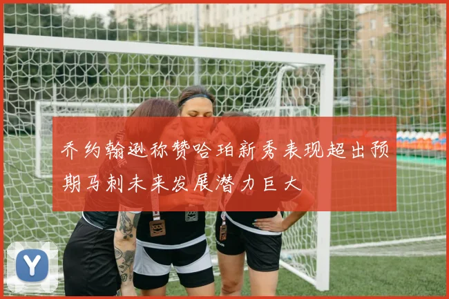 乔约翰逊称赞哈珀新秀表现超出预期马刺未来发展潜力巨大