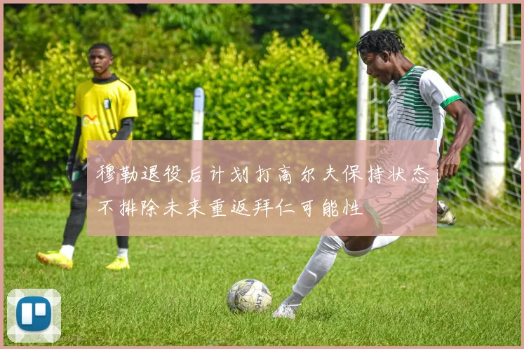 穆勒退役后计划打高尔夫保持状态不排除未来重返拜仁可能性