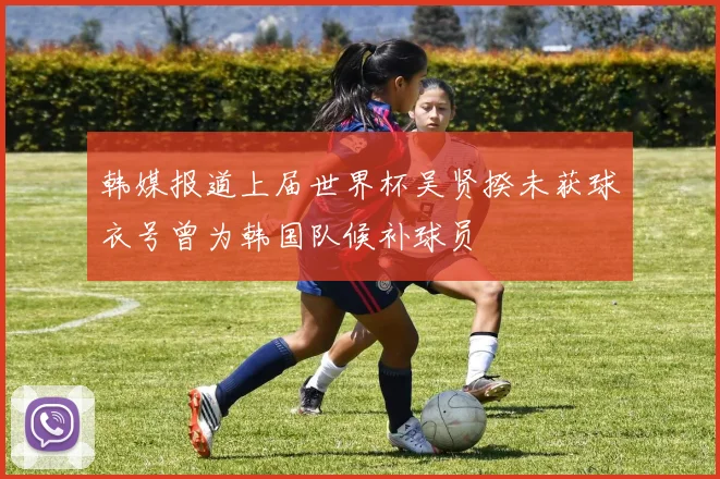 韩媒报道上届世界杯吴贤揆未获球衣号曾为韩国队候补球员