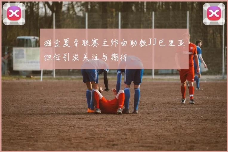 掘金夏季联赛主帅由助教JJ巴里亚担任引发关注与期待