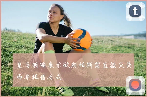 皇马明确表示欲购帕斯需直接交易而非租借方式