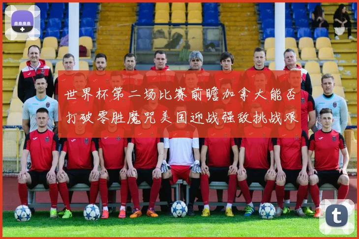 世界杯第二场比赛前瞻加拿大能否打破零胜魔咒美国迎战强敌挑战艰巨