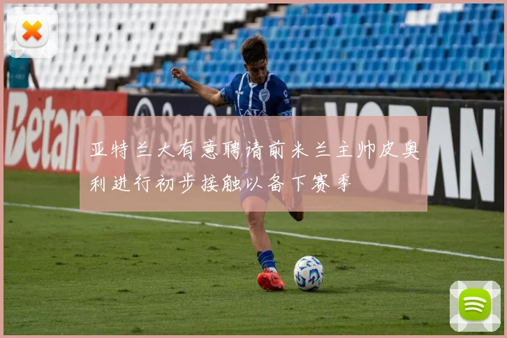 亚特兰大有意聘请前米兰主帅皮奥利进行初步接触以备下赛季