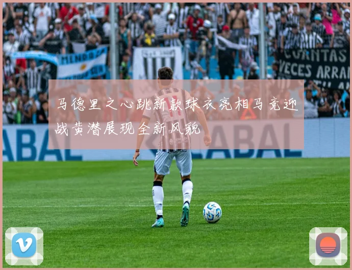 马德里之心跳新款球衣亮相马竞迎战黄潜展现全新风貌