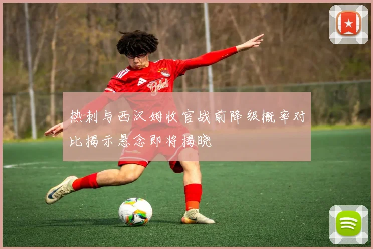 热刺与西汉姆收官战前降级概率对比揭示悬念即将揭晓
