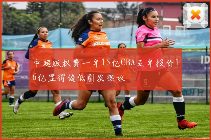 中超版权费一年15亿CBA五年报价16亿显得偏低引发热议